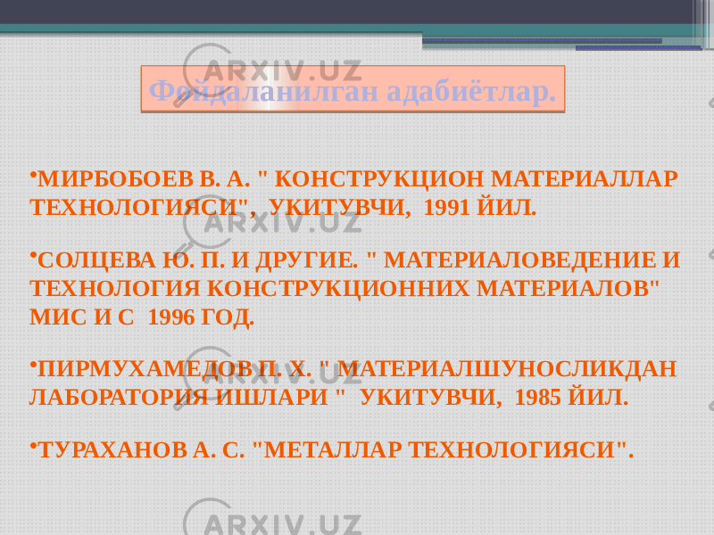 • МИРБОБОЕВ В. А. &#34; КОНСТРУКЦИОН МАТЕРИАЛЛАР ТЕХНОЛОГИЯСИ&#34;, УКИТУВЧИ, 1991 ЙИЛ. • СОЛЦЕВА Ю. П. И ДРУГИЕ. &#34; МАТЕРИАЛОВЕДЕНИЕ И ТЕХНОЛОГИЯ КОНСТРУКЦИОННИХ МАТЕРИАЛОВ&#34; МИС И С 1996 ГОД. • ПИРМУХАМЕДОВ П. Х. &#34; МАТЕРИАЛШУНОСЛИКДАН ЛАБОРАТОРИЯ ИШЛАРИ &#34; УКИТУВЧИ, 1985 ЙИЛ. • ТУРАХАНОВ А. С. &#34;МЕТАЛЛАР ТЕХНОЛОГИЯСИ&#34;. Фойдаланилган адабиётлар. 440F 