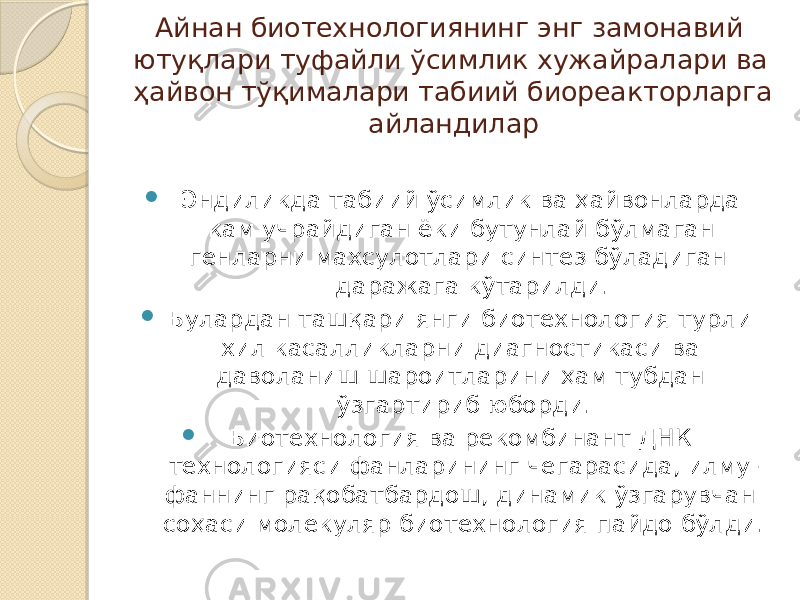 Айнан биотехнологиянинг энг замонавий ютуқлари туфайли ўсимлик хужайралари ва ҳайвон тўқималари табиий биореакторларга айландилар  Эндиликда табиий ўсимлик ва ҳайвонларда кам учрайдиган ёки бутунлай бўлмаган генларни махсулотлари синтез бўладиган даражага кўтарилди.  Булардан ташқари янги биотехнология турли хил касалликларни диагностикаси ва даволаниш шароитларини ҳам тубдан ўзгартириб юборди.  Биотехнология ва рекомбинант ДНК технологияси фанларининг чегарасида, илму- фаннинг рақобатбардош, динамик ўзгарувчан соҳаси молекуляр биотехнология пайдо бўлди. 