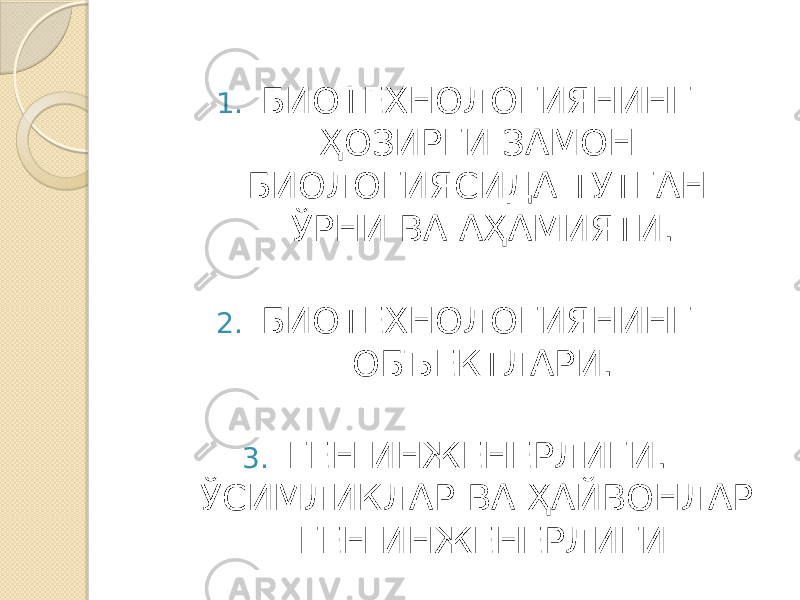 1. БИОТЕХНОЛОГИЯНИНГ ҲОЗИРГИ ЗАМОН БИОЛОГИЯСИДА ТУТГАН ЎРНИ ВА АҲАМИЯТИ. 2. БИОТЕХНОЛОГИЯНИНГ ОБЪЕКТЛАРИ. 3. ГЕН ИНЖЕНЕРЛИГИ. ЎСИМЛИКЛАР ВА ҲАЙВОНЛАР ГЕН ИНЖЕНЕРЛИГИ 