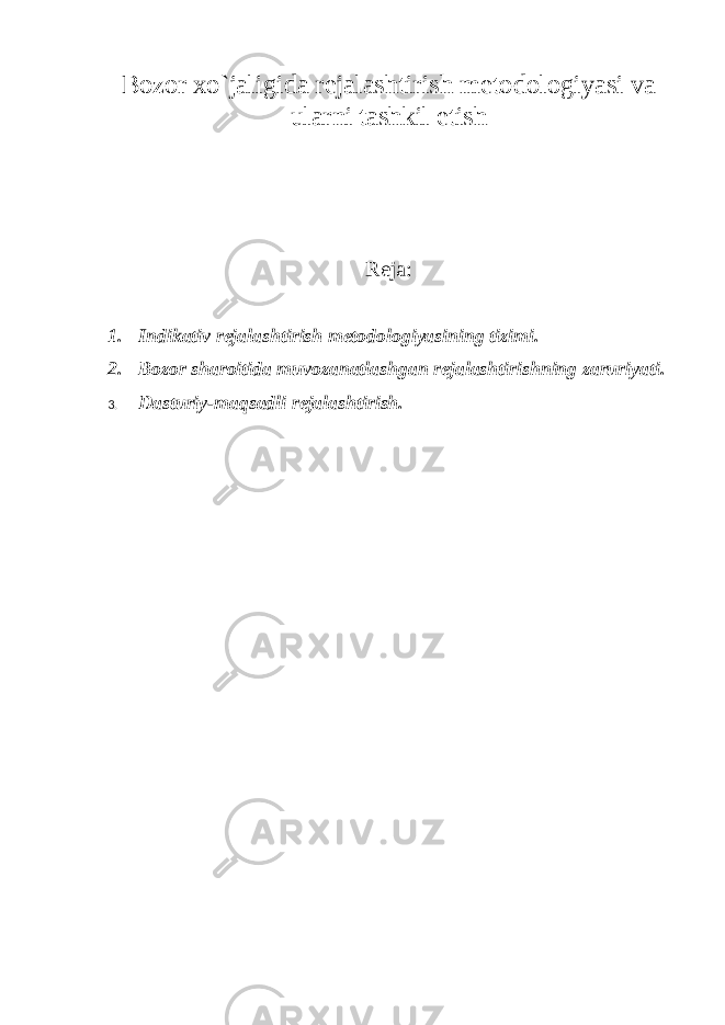 Bozor xo`jaligida rejalashtirish metodologiyasi va ularni tashkil etish Reja: 1. Indikativ rejalashtirish metodologiyasining tizimi. 2. Bozor sharoitida muvozanatlashgan rejalashtirishning zaruriyati. 3. Dasturiy-maqsadli rejalashtirish. 