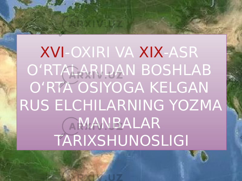 XVI -OXIRI VA XIX -ASR OʻRTALARIDAN BOSHLAB OʻRTA OSIYOGA KELGAN RUS ELCHILARNING YOZMA MANBALAR TARIXSHUNOSLIGI 