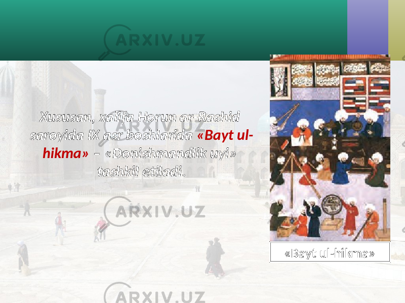 Xususan, xalifa Horun ar-Rashid saroyida IX asr boshlarida «Bayt ul- hikma» – «Donishmandlik uyi» tashkil etiladi. «Bayt ul-hikma» 