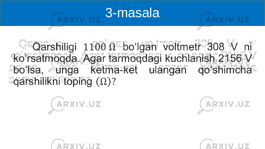 3-masala Qarshiligi boʻlgan voltmetr 308 V ni koʻrsatmoqda. Agar tarmoqdagi kuchlanish 2156 V boʻlsa, unga ketma-ket ulangan qoʻshimcha qarshilikni toping • 