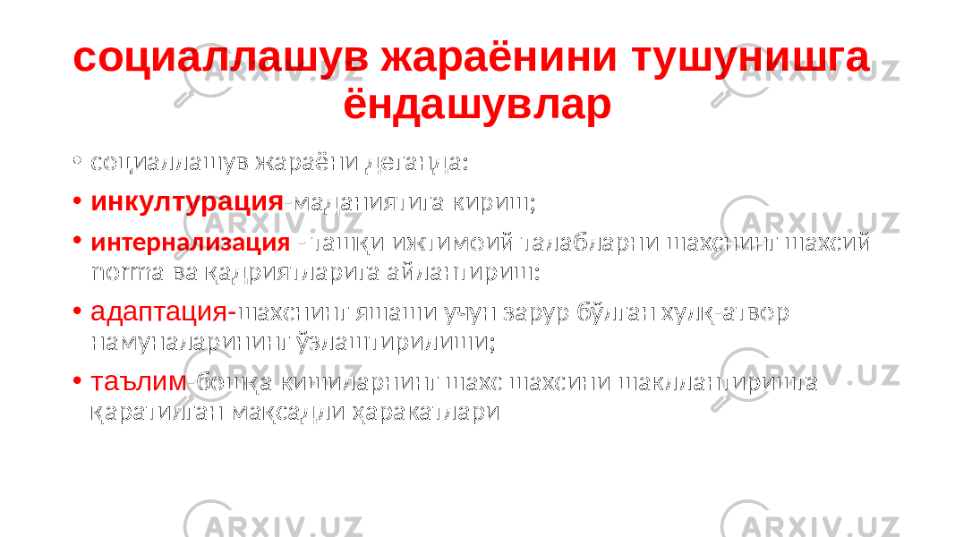 социаллашув жараёнини тушунишга ёндашувлар • социаллашув жараёни деганда: • ин к ултурация -маданиятига кириш; • интернализация - ташқи ижтимоий талабларни шахснинг шахсий norma ва қадриятларига айлантириш: • адаптация- шахснинг яшаши учун зарур бўлган хулқ-атвор намуналарининг ўзлаштирилиши; • таълим -бошқа кишиларнинг шахс шахсини шакллантиришга қаратилган мақсадли ҳаракатлари 