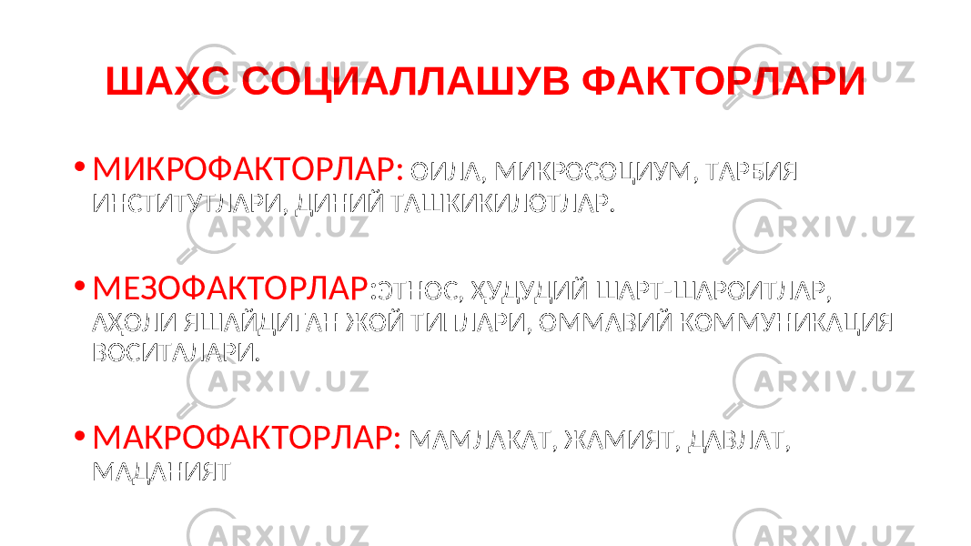 ШАХС СОЦИАЛЛАШУВ ФАКТОРЛАРИ • МИКРОФАКТОРЛАР: ОИЛА, МИКРОСОЦИУМ, ТАРБИЯ ИНСТИТУТЛАРИ, ДИНИЙ ТАШКИКИЛОТЛАР. • МЕЗОФАКТОРЛАР : ЭТНОС, ҲУДУДИЙ ШАРТ-ШАРОИТЛАР, АҲОЛИ ЯШАЙДИГАН ЖОЙ ТИПЛАРИ, ОММАВИЙ КОММУНИКАЦИЯ ВОСИТАЛАРИ. • МАКРОФАКТОРЛАР: МАМЛАКАТ, ЖАМИЯТ, ДАВЛАТ, МАДАНИЯТ 