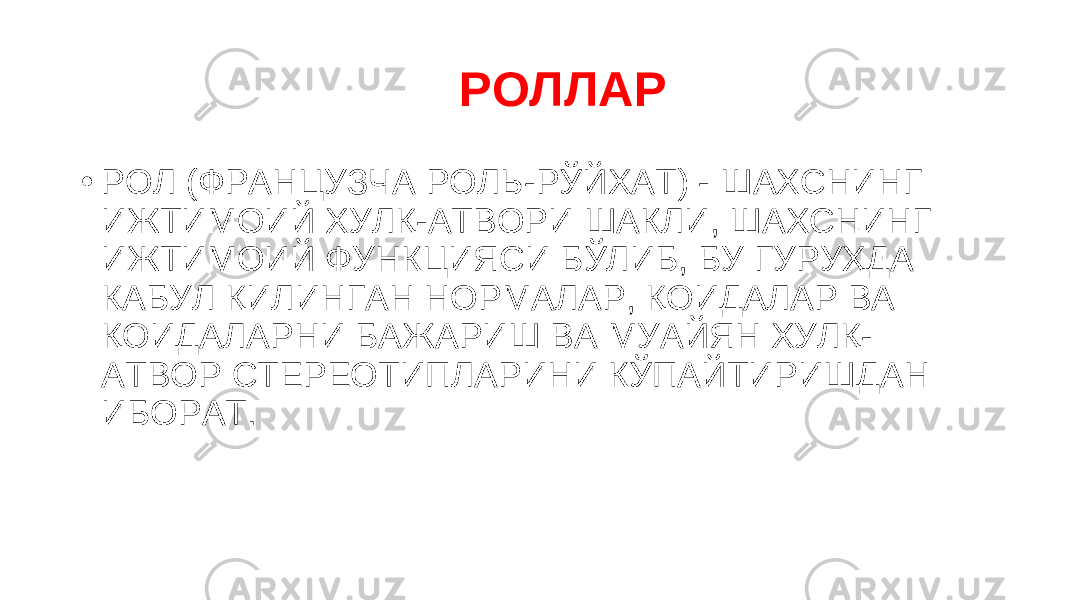 РОЛЛАР • РОЛ (ФРАНЦУЗЧА РОЛЬ-РЎЙХАТ) - ШАХСНИНГ ИЖТИМОИЙ ХУЛҚ-АТВОРИ ШАКЛИ, ШАХСНИНГ ИЖТИМОИЙ ФУНКЦИЯСИ БЎЛИБ, БУ ГУРУҲДА ҚАБУЛ ҚИЛИНГАН НОРМАЛАР, ҚОИДАЛАР ВА ҚОИДАЛАРНИ БАЖАРИШ ВА МУАЙЯН ХУЛҚ- АТВОР СТЕРЕОТИПЛАРИНИ КЎПАЙТИРИШДАН ИБОРАТ. 