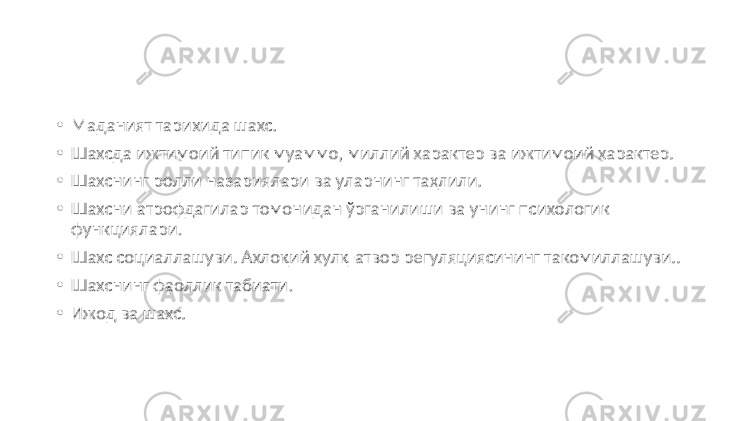 • Маданият тарихида шахс. • Шахсда ижтимоий типик муаммо, миллий характер ва ижтимоий характер. • Шахснинг ролли назариялари ва уларнинг таҳлили. • Шахсни атрофдагилар томонидан ўрганилиши ва унинг психологик функциялари. • Шахс социаллашуви. Ахлоқий хулқ-атвор регуляциясининг такомиллашуви.. • Шахснинг фаоллик табиати. • Ижод ва шахс. 