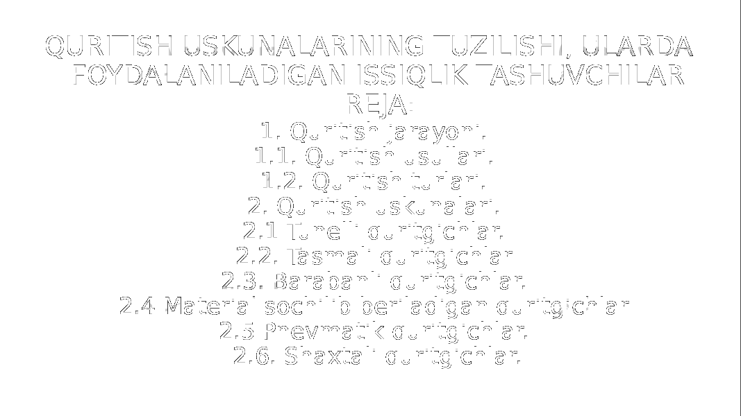 QURITISH USKUNALARINING TUZILISHI, ULARDA FOYDALANILADIGAN ISSIQLIK TASHUVCHILAR REJA: 1. Quritish jarayoni. 1.1. Quritish usullari. 1.2. Quritish turlari. 2. Quritish uskunalari. 2.1 Tunelli quritgichlar. 2.2. Tasmali quritgichlar 2.3. Barabanli quritgichlar. 2.4 Material sochilib beriladigan quritgichlar 2.5 Pnevmatik quritgichlar. 2.6. Shaxtali quritgichlar. 