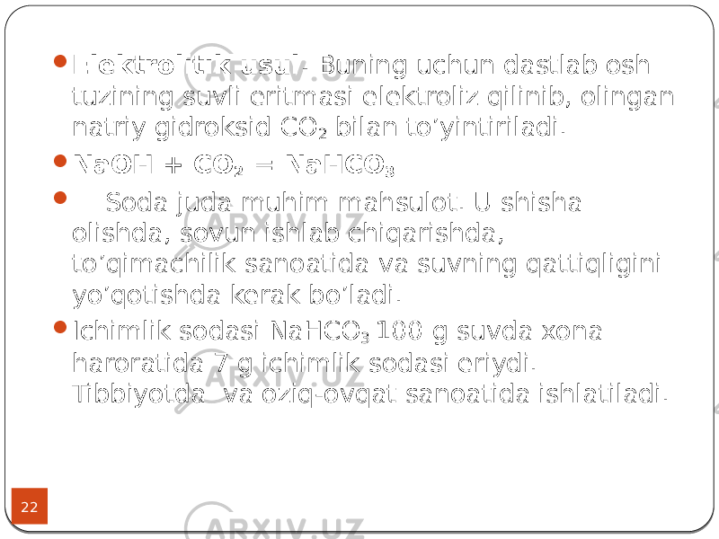 22  Elektrolitik usul. Buning uchun dastlab osh tuzining suvli eritmasi elektroliz qilinib, olingan natriy gidroksid СО 2 bilan to’yintiriladi.  NaOH + CO 2 = NaHCO 3  Soda juda muhim mahsulot. U shisha olishda, sovun ishlab chiqarishda, to’qimachilik sanoatida va suvning qattiqligini yo’qotishda kerak bo’ladi.  Ichimlik sodasi NaHCO 3 100 g suvda xona haroratida 7 g ichimlik sodasi eriydi. Tibbiyotda va oziq-ovqat sanoatida ishlatiladi. 