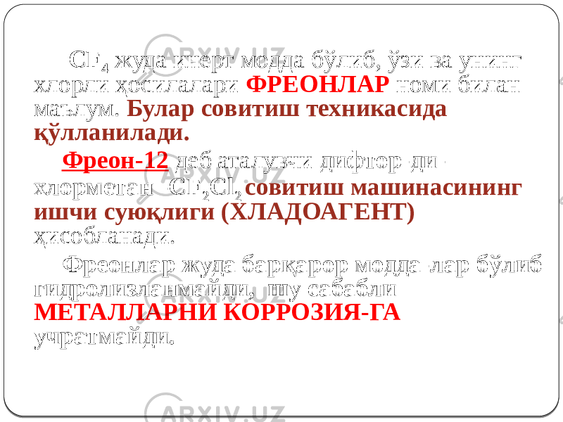  CF 4 жуда инерт модда бўлиб, ўзи ва унинг хлорли ҳосилалари ФРЕОНЛАР номи билан маълум. Булар совитиш техникасида қўлланилади. Фреон-12 деб аталувчи дифтор-ди- хлорметан -CF 2 Cl 2 совитиш машинасининг ишчи суюқлиги (ХЛАДОАГЕНТ) ҳисобланади. Фреонлар жуда барқарор модда-лар бўлиб гидролизланмайди, шу сабабли МЕТАЛЛАРНИ КОРРОЗИЯ-ГА учратмайди. 