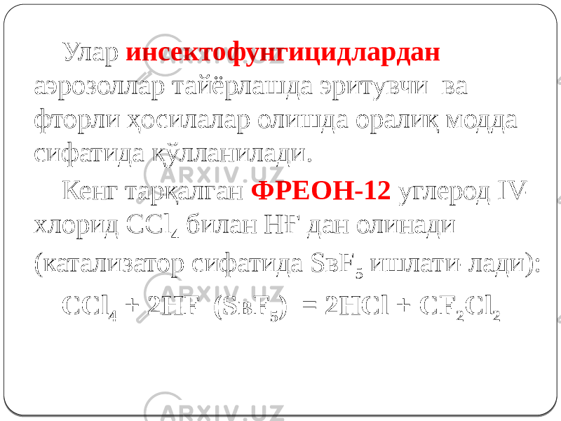 Улар инсектофунгицидлардан аэрозоллар тайёрлашда эритувчи ва фторли ҳосилалар олишда оралиқ модда сифатида қўлланилади. Кенг тарқалган ФРЕОН-12 углерод IV- хлорид CCl 4 билан НҒ дан олинади (катализатор сифатида SвF 5 ишлати-лади): CCl 4 + 2HF (SвF 5 ) = 2HCl + CF 2 Cl 2 