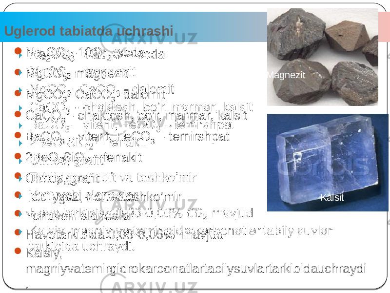 Uglerod tabiatda uchrashi 3 Na 2 CO 3 · 10O – soda  MgCO 3 - magnezit  MgCO 3 · CaCO 3 - dalomit  CaCO 3 - ohaktosh, bo’r, marmar, kalsit  BaCO 3 – viterit, FeCO 3 - temirshpat  2BeO·SiO 2 – fenakit  Olmos, grafit  Tabiiygaz, neftvatoshko’mir  Yonuvchi slaneslar  Havotarkibida 0,03-0,06% mavjud  Kalsiy, magniyvatemirgidrokarbonatlartabiiysuvlartarkibidauchraydi .   KalsitMagnezit 