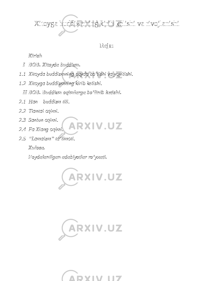 Xitoyga buddizmning kirib kelishi va rivojlanishi Reja: Kirish I BOB. Xitoyda buddizm. 1.1 Xitoyda buddizmning paydo bo’lishi va yoyilishi. 1.2 Xitoyga buddizmning kirib kelishi. II BOB. Buddizm oqimlarga bo’linib ketishi. 2.1 Han – buddizm tili. 2.2 Tiantai oqimi. 2.3 Sanlun oqimi. 2.4 Fa Xiang oqimi. 2.5 “Lamaizm” ta’limoti. Xulosa. Foydalanilgan adabiyotlar ro’yxati. 