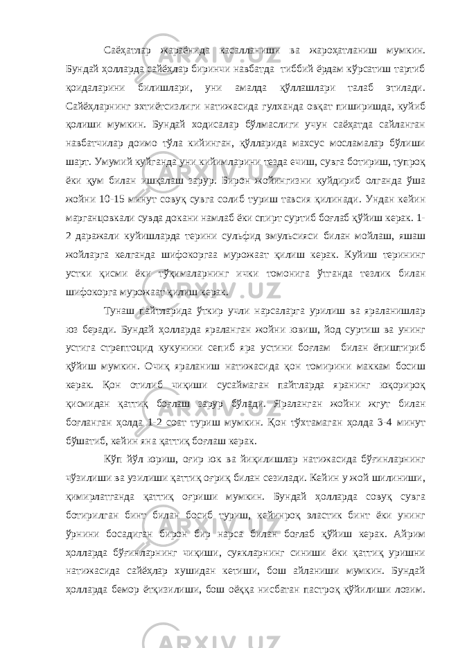 Саёҳатлар жараёнида касалланиши ва жароҳатланиш мумкин. Бундай ҳолларда сайёҳлар биринчи навбатда тиббий ёрдам кўрсатиш тартиб қоидаларини билишлари, уни амалда қўллашлари талаб этилади. Сайёҳларнинг эхтиётсизлиги натижасида гулханда овқат пиширишда, куйиб қолиши мумкин. Бундай ходисалар бўлмаслиги учун саёҳатда сайланган навбатчилар доимо тўла кийинган, қўлларида махсус мосламалар бўлиши шарт. Умумий куйганда уни кийимларини тезда ечиш, сувга ботириш, тупроқ ёки қум билан ишқалаш зарур. Бирон жойингизни куйдириб олганда ўша жойни 10-15 минут совуқ сувга солиб туриш тавсия қилинади. Ундан кейин марганцовкали сувда докани намлаб ёки спирт суртиб боғлаб қўйиш керак. 1- 2 даражали куйишларда терини сульфид эмульсияси билан мойлаш, яшаш жойларга келганда шифокоргаа мурожаат қилиш керак. Куйиш терининг устки қисми ёки тўқималарнинг ички томонига ўтганда тезлик билан шифокорга мурожаат қилиш керак. Тунаш пайтларида ўткир учли нарсаларга урилиш ва яраланишлар юз беради. Бундай ҳолларда яраланган жойни ювиш, йод суртиш ва унинг устига стрептоцид кукунини сепиб яра устини боғлам билан ёпиштириб қўйиш мумкин. Очиқ яраланиш натижасида қон томирини маккам босиш керак. Қон отилиб чиқиши сусаймаган пайтларда яранинг юқорироқ қисмидан қаттиқ боғлаш зарур бўлади. Яраланган жойни жгут билан боғланган ҳолда 1-2 соат туриш мумкин. Қон тўхтамаган ҳолда 3-4 минут бўшатиб, кейин яна қаттиқ боғлаш керак. Кўп йўл юриш, оғир юк ва йиқилишлар натижасида бўғинларнинг чўзилиши ва узилиши қаттиқ оғриқ билан сезилади. Кейин у жой шилиниши, қимирлатганда қаттиқ оғриши мумкин. Бундай ҳолларда совуқ сувга ботирилган бинт билан босиб туриш, кейинроқ эластик бинт ёки унинг ўрнини босадиган бирон бир нарса билан боғлаб қўйиш керак. Айрим ҳолларда бўғинларнинг чиқиши, суякларнинг синиши ёки қаттиқ уришни натижасида сайёҳлар хушидан кетиши, бош айланиши мумкин. Бундай ҳолларда бемор ётқизилиши, бош оёққа нисбатан пастроқ қўйилиши лозим. 