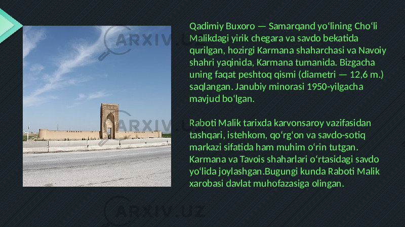 Qadimiy Buxoro — Samarqand yoʻlining Choʻli Malikdagi yirik chegara va savdo bekatida qurilgan, hozirgi Karmana shaharchasi va Navoiy shahri yaqinida, Karmana tumanida. Bizgacha uning faqat peshtoq qismi (diametri — 12,6 m.) saqlangan. Janubiy minorasi 1950-yilgacha mavjud boʻlgan. Raboti Malik tarixda karvonsaroy vazifasidan tashqari, istehkom, qoʻrgʻon va savdo-sotiq markazi sifatida ham muhim oʻrin tutgan. Karmana va Tavois shaharlari oʻrtasidagi savdo yoʻlida joylashgan.Bugungi kunda Raboti Malik xarobasi davlat muhofazasiga olingan. 