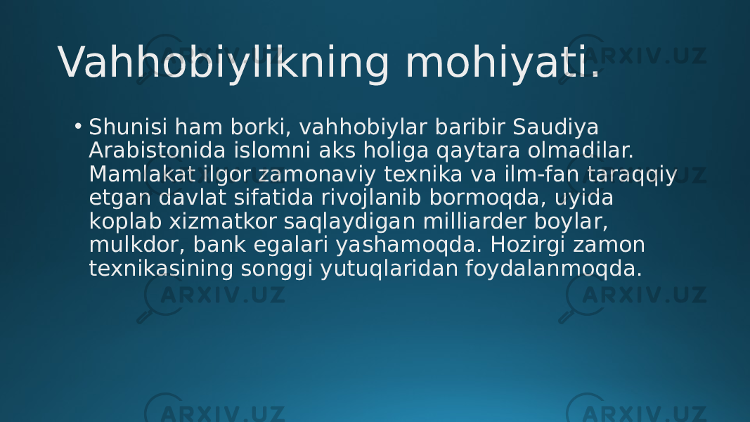 Vahhobiylikning mohiyati. • Shunisi ham borki, vahhobiylar baribir Saudiya Arabistonida islomni aks holiga qaytara olmadilar. Mamlakat ilgor zamonaviy texnika va ilm-fan taraqqiy etgan davlat sifatida rivojlanib bormoqda, uyida kоplab xizmatkor saqlaydigan milliarder boylar, mulkdor, bank egalari yashamoqda. Hozirgi zamon texnikasining sоnggi yutuqlaridan foydalanmoqda. 