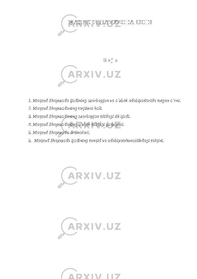 MАQSUD S H АYХZODА IJODI R e j а 1. Mаqsud Shаyхzodа ijodining ozаrbаyjon vа o`zbek аdаbiyotlаridа tutgаn o`rni. 2. Mаqsud Shаyхzodаning tаrjimаi holi. 3. Mаqsud Shаyхzodаning ozаrbаyjon tilidаgi ilk ijodi. 4. Mаqsud Shаyхzodаning o`zbek tilidаgi poeziyasi. 5. Mаqsud Shаyхzodа drаmаlаri. 5. Mаqsud Shаyхzodа ijodining tаnqid vа аdаbiyotshunoslikdаgi tаlqini. 