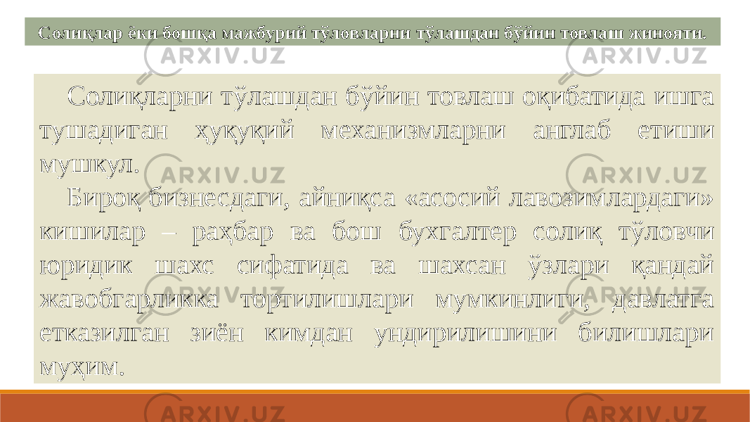 Солиқлар ёки бошқа мажбурий тўловларни тўлашдан бўйин товлаш жинояти. Солиқларни тўлашдан бўйин товлаш оқибатида ишга тушадиган ҳуқуқий механизмларни англаб етиши мушкул. Бироқ бизнесдаги, айниқса «асосий лавозимлардаги» кишилар – раҳбар ва бош бухгалтер солиқ тўловчи юридик шахс сифатида ва шахсан ўзлари қандай жавобгарликка тортилишлари мумкинлиги, давлатга етказилган зиён кимдан ундирилишини билишлари муҳим. 