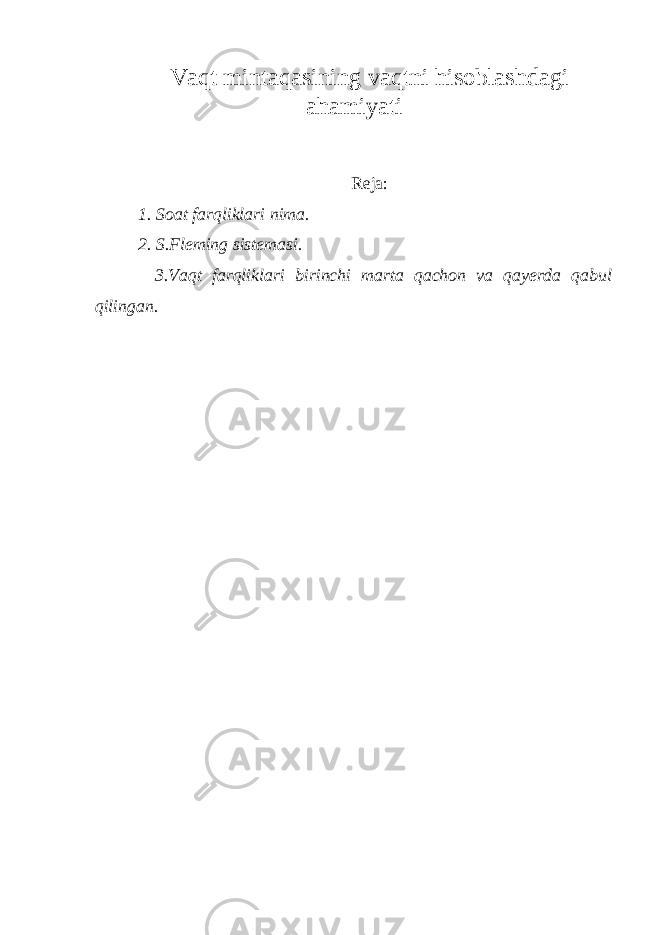 Vaqt mintaqasining vaqtni hisoblashdagi ahamiyati Reja: 1. Soat farqliklari nima. 2. S.Fleming sistemasi. 3.Vaqt farqliklari birinchi marta qachon va qayerda qabul qilingan. 