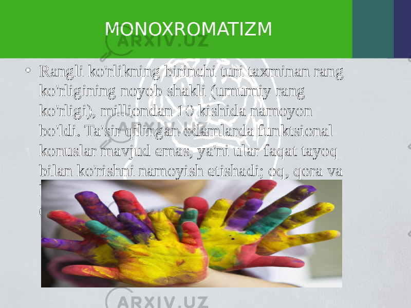 MONOXROMATIZM • Rangli ko&#39;rlikning birinchi turi taxminan rang ko&#39;rligining noyob shakli (umumiy rang ko&#39;rligi), milliondan 10 kishida namoyon bo&#39;ldi. Ta&#39;sir qilingan odamlarda funktsional konuslar mavjud emas, ya&#39;ni ular faqat tayoq bilan ko&#39;rishni namoyish etishadi; oq, qora va kul ranglarda keladi. Boshqa tomondan, ular quyosh nurlaridan himoyaga muhtoj. 