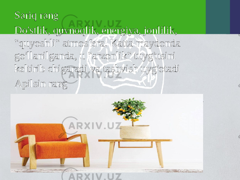 Sariq rang Do&#39;stlik, quvnoqlik, energiya, jonlilik, &#34;quyoshli&#34; atmosfera. Katta maydonda go&#39;llanilganda, u &#34;arzonlik&#34; tuyg&#39;usini keltirib chigaradi va tashvish uyg&#39;otadi Apilsin rang Issiqlik, ishonch, yorug&#39;lik. Katta maydonda ishlatilsa, u ham &#34;arzonlik&#34; hissini yaratadi. 