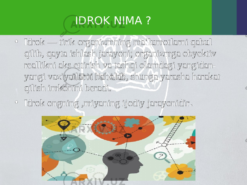 IDROK NIMA ? • Idrok — tirik organizmning maʼlumotlarni qabul qilib, qayta ishlash jarayoni; organizmga obyektiv reallikni aks ettirish va tashqi olamdagi yangidan- yangi vaziyatlarni baholab, shunga yarasha harakat qilish imkonini beradi. • Idrok ongning ,miyaning ijodiy jarayonidir . 