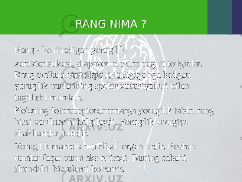 RANG NIMA ? Rang - ko&#39;rinadigan yorug&#39;lik xarakteristikasi, diapazon elektromagnit to&#39;lginlar. Rang ma&#39;lum bir to&#39;lqin uzunligiga ega bo&#39;lgan yorug&#39;lik nurlarining spektr xususiyatlari bilan tug&#39;ilishi mumkin. Ko&#39;zning fotoreceptordororlarga yorug&#39;lik ta&#39;siri rang hissi xarakterini belgilaydi. Yorug&#39;lik energiya shakllaridan biridir. Yorug&#39;lik manbalari turli xil organlardir. Boshqa tanalar faqat nurni aks ettiradi. Buning sababi shundaki, biz ularni ko&#39;ramiz 