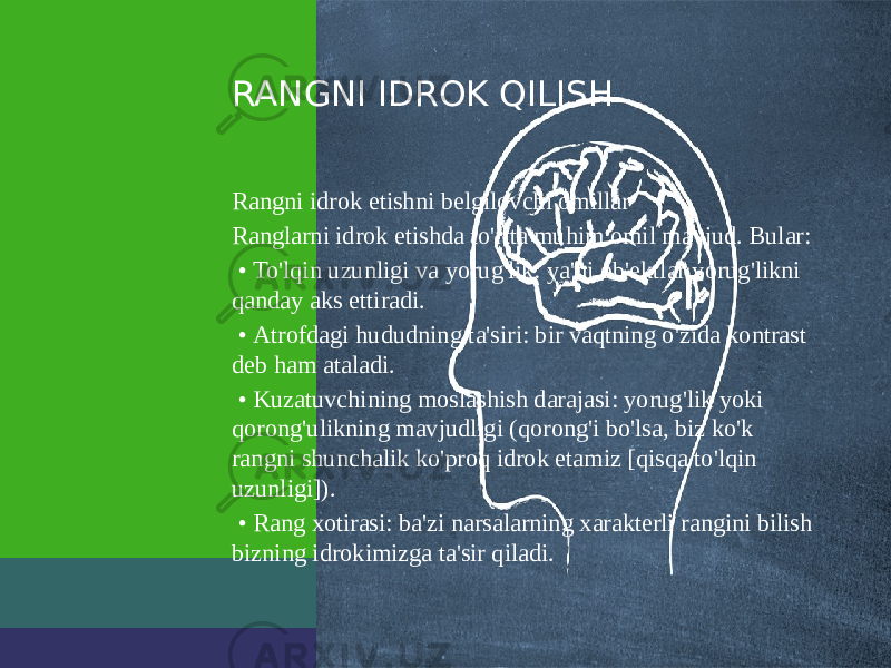 RANGNI IDROK QILISH Rangni idrok etishni belgilovchi omillar Ranglarni idrok etishda to&#39;rtta muhim omil mavjud. Bular: • To&#39;lqin uzunligi va yorug&#39;lik: ya&#39;ni ob&#39;ektlar yorug&#39;likni qanday aks ettiradi. • Atrofdagi hududning ta&#39;siri: bir vaqtning o&#39;zida kontrast deb ham ataladi. • Kuzatuvchining moslashish darajasi: yorug&#39;lik yoki qorong&#39;ulikning mavjudligi (qorong&#39;i bo&#39;lsa, biz ko&#39;k rangni shunchalik ko&#39;proq idrok etamiz [qisqa to&#39;lqin uzunligi]). • Rang xotirasi: ba&#39;zi narsalarning xarakterli rangini bilish bizning idrokimizga ta&#39;sir qiladi. 