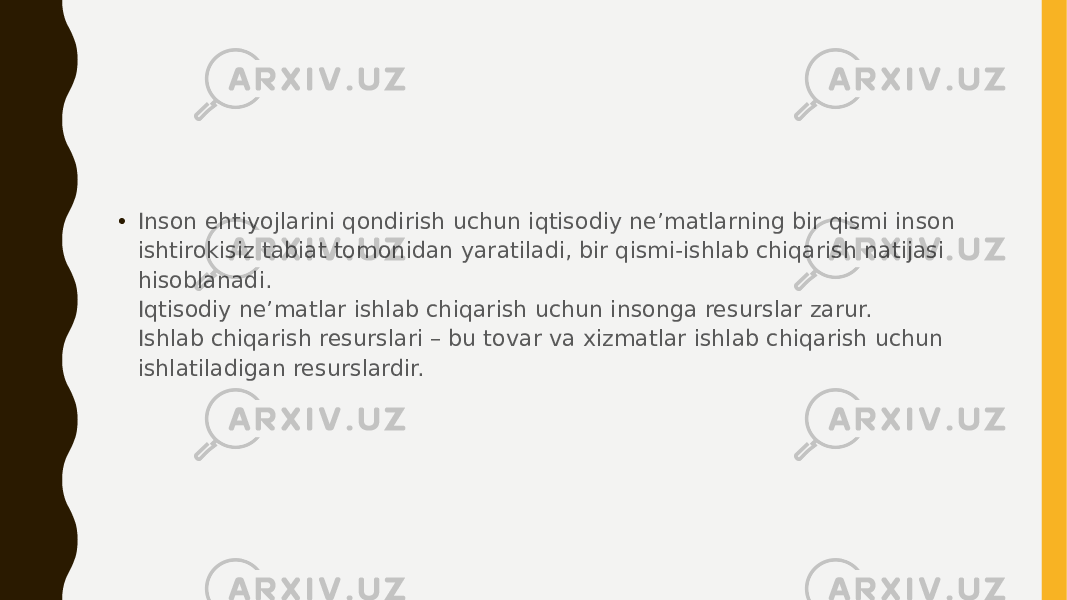 • Inson ehtiyojlarini qondirish uchun iqtisodiy ne’matlarning bir qismi inson ishtirokisiz tabiat tomonidan yaratiladi, bir qismi-ishlab chiqarish natijasi hisoblanadi. Iqtisodiy ne’matlar ishlab chiqarish uchun insonga resurslar zarur. Ishlab chiqarish resurslari – bu tovar va xizmatlar ishlab chiqarish uchun ishlatiladigan resurslardir. 