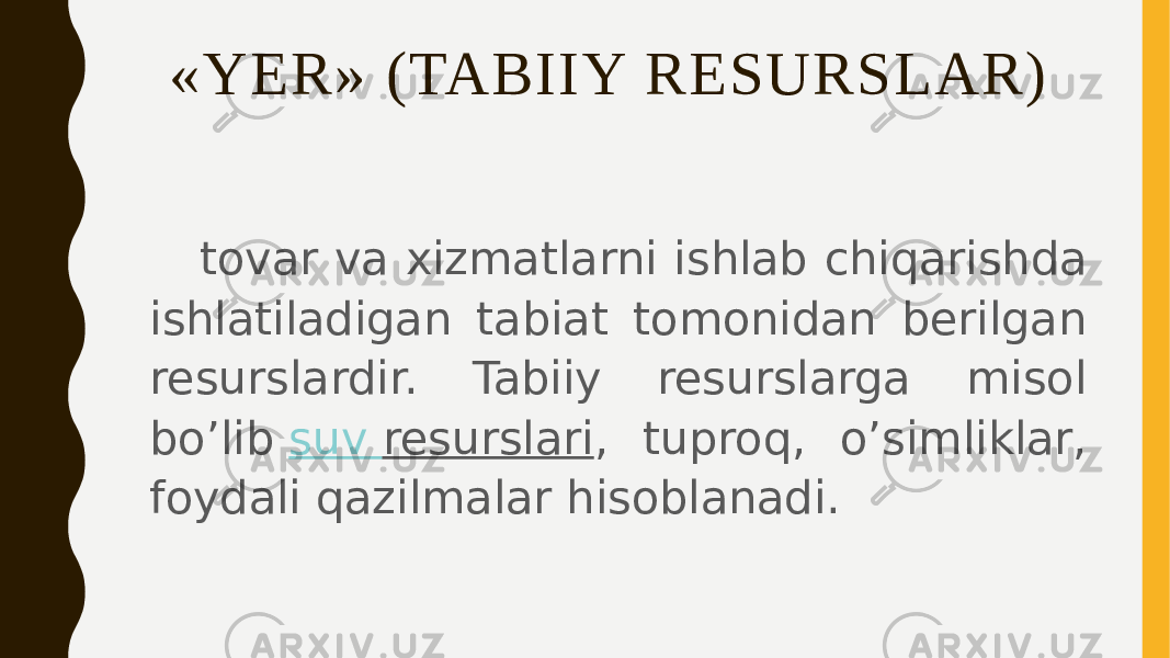 «YER» (TABIIY RESURSLAR) tovar va xizmatlarni ishlab chiqarishda ishlatiladigan tabiat tomonidan berilgan resurslardir. Tabiiy resurslarga misol bo’lib  suv resurslari , tuproq, o’simliklar, foydali qazilmalar hisoblanadi. 