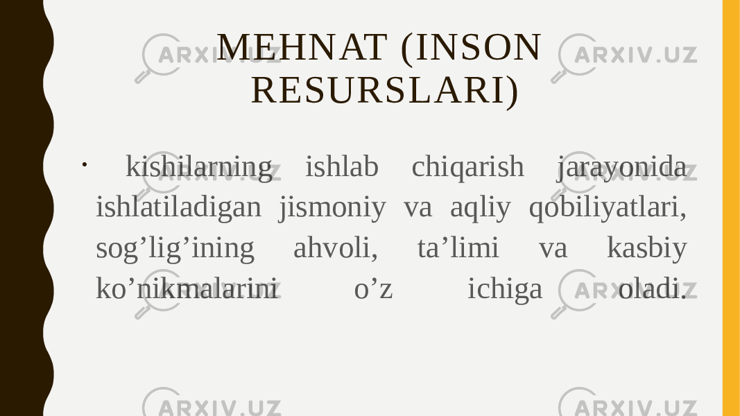 MEHNAT (INSON RESURSLARI) • kishilarning ishlab chiqarish jarayonida ishlatiladigan jismoniy va aqliy qobiliyatlari, sog’lig’ining ahvoli, ta’limi va kasbiy ko’nikmalarini o’z ichiga oladi. 