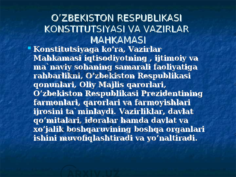 O’ZBEKISTON RESPUBLIKASI O’ZBEKISTON RESPUBLIKASI KONSTITUTSIYASI VA VAZIRLAR KONSTITUTSIYASI VA VAZIRLAR MAHKAMASIMAHKAMASI  Konstitutsiyaga ko’ra, Vazirlar Konstitutsiyaga ko’ra, Vazirlar Mahkamasi iqtisodiyotning , ijtimoiy va Mahkamasi iqtisodiyotning , ijtimoiy va ma`naviy sohaning samarali faoliyatiga ma`naviy sohaning samarali faoliyatiga rahbarlikni, O’zbekiston Respublikasi rahbarlikni, O’zbekiston Respublikasi qonunlari, Oliy Majlis qarorlari, qonunlari, Oliy Majlis qarorlari, O’zbekiston Respublikasi Prezidentining O’zbekiston Respublikasi Prezidentining farmonlari, qarorlari va farmoyishlari farmonlari, qarorlari va farmoyishlari ijrosini ta`minlaydi. Vazirliklar, davlat ijrosini ta`minlaydi. Vazirliklar, davlat qo’mitalari, idoralar hamda davlat va qo’mitalari, idoralar hamda davlat va xo’jalik boshqaruvining boshqa organlari xo’jalik boshqaruvining boshqa organlari ishini muvofiqlashtiradi va yo’naltiradi.ishini muvofiqlashtiradi va yo’naltiradi. 