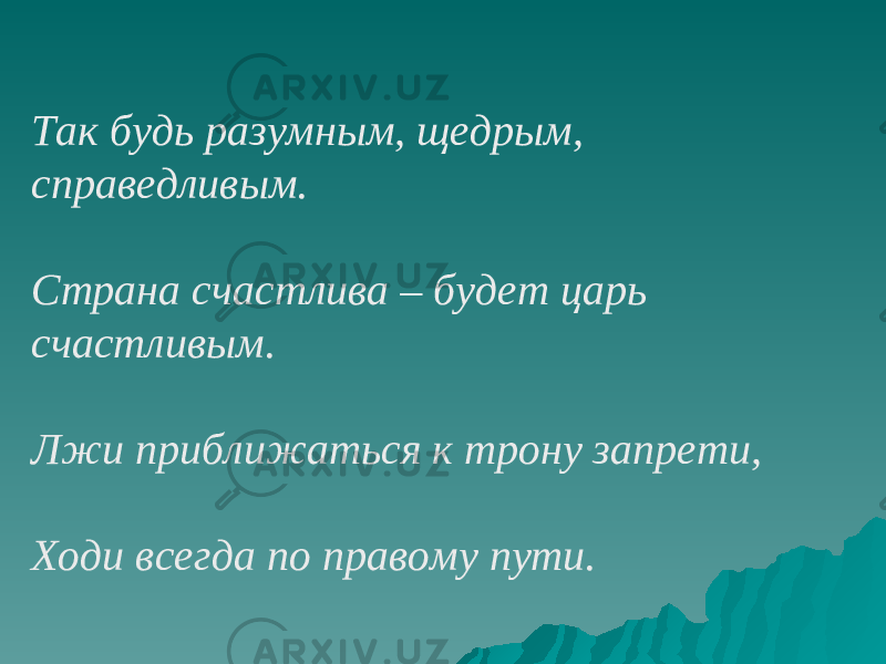 Так будь разумным, щедрым, справедливым. Страна счастлива – будет царь счастливым. Лжи приближаться к трону запрети, Ходи всегда по правому пути. 