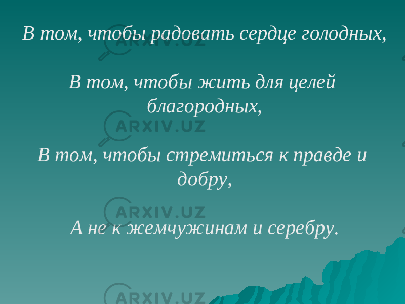 В том, чтобы радовать сердце голодных, В том, чтобы жить для целей благородных, В том, чтобы стремиться к правде и добру, А не к жемчужинам и серебру. 