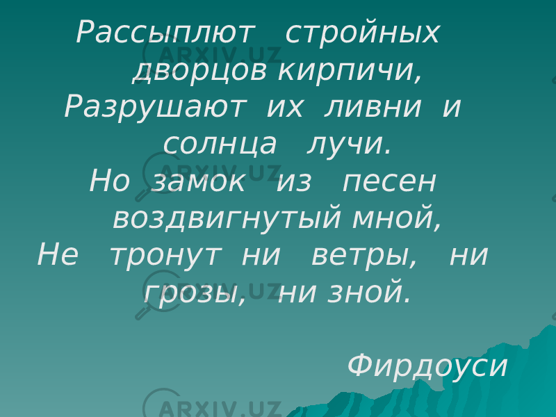 Рассыплют стройных дворцов кирпичи, Разрушают их ливни и солнца лучи. Но замок из песен воздвигнутый мной, Не тронут ни ветры, ни грозы, ни зной. Фирдоуси 