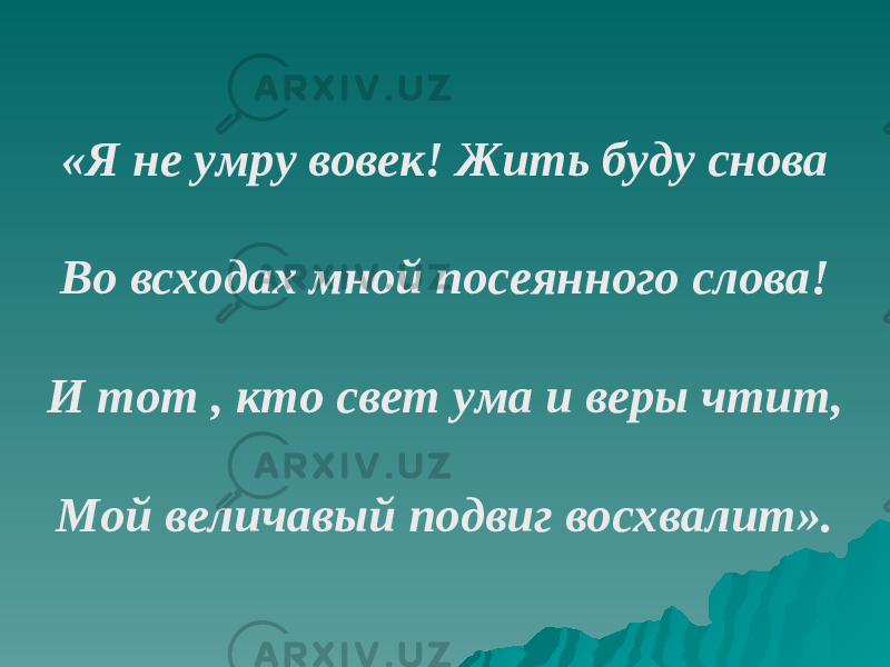 «Я не умру вовек! Жить буду снова Во всходах мной посеянного слова! И тот , кто свет ума и веры чтит, Мой величавый подвиг восхвалит». 