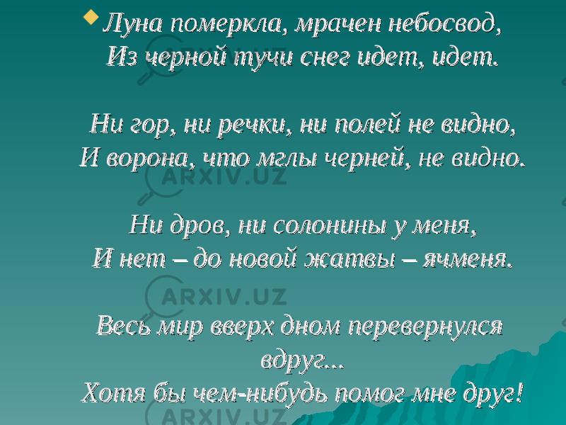  Луна померкла, мрачен небосвод,Луна померкла, мрачен небосвод, Из черной тучи снег идет, идет.Из черной тучи снег идет, идет. Ни гор, ни речки, ни полей не видно,Ни гор, ни речки, ни полей не видно, И ворона, что мглы черней, не видно.И ворона, что мглы черней, не видно. Ни дров, ни солонины у меня,Ни дров, ни солонины у меня, И нет – до новой жатвы – ячменя.И нет – до новой жатвы – ячменя. Весь мир вверх дном перевернулся Весь мир вверх дном перевернулся вдруг...вдруг... Хотя бы чем-нибудь помог мне друг!Хотя бы чем-нибудь помог мне друг! 