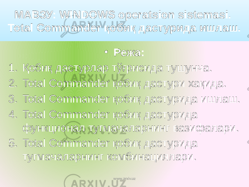 МАВЗУ: WINDOWS operatsion sistemasi. Total Commander қобиқ дастурида ишлаш. • Режа: 1. Қобиқ дастурлар тўғрисида тушунча. 2. Total Commander қобиқ дастури хақида. 3. Total Commander қобиқ дастурида ишлаш. 4. Total Commander қобиқ дастурида функционал тугмачаларнинг вазифалари. 5. Total Commander қобиқ дастурида тугмачаларнинг комбинациялари. www.arxiv.uz 