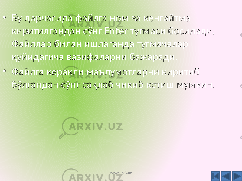 • Бу дарчасида файлга ном ва кенгайтма киритилгандан сўнг Enter тугмаси босилади. Файллар билан ишлаганда тугмачалар қуйидагича вазифаларни бажаради. • Файлга керакли маълумотларни киритиб бўлгандан сўнг сақлаб чиқиб кетиш мумкин. www.arxiv.uz 