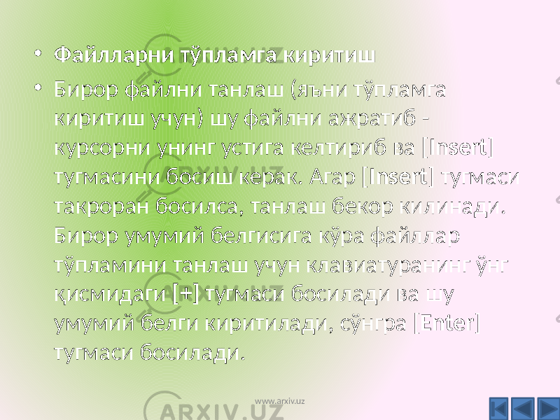 • Файлларни тўпламга киритиш • Бирор файлни танлаш (яъни тўпламга киритиш учун) шу файлни ажратиб - курсорни унинг устига келтириб ва [ Insert ] тугмасини босиш керак. Агар [ Insert ] тугмаси такроран босилса, танлаш бекор килинади. Бирор умумий белгисига кўра файллар тўпламини танлаш учун клавиатуранинг ўнг қисмидаги [+] тугмаси босилади ва шу умумий белги киритилади, сўнгра [ Enter ] тугмаси босилади. www.arxiv.uz 