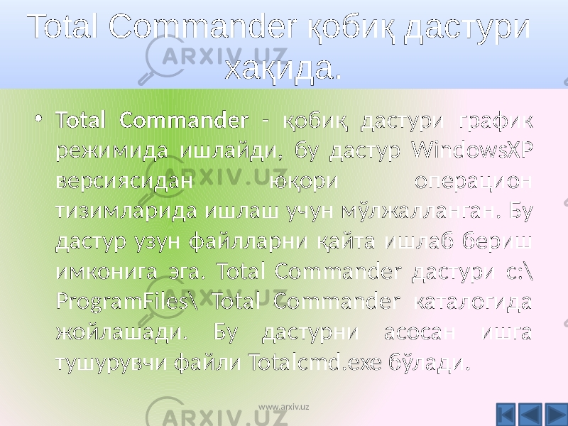 • Total Commander - қобиқ дастури график режимида ишлайди, бу дастур WindowsXP версиясидан юқори операцион тизимларида ишлаш учун мўлжалланган. Бу дастур узун файлларни қайта ишлаб бериш имконига эга. Total Commander дастури c:\ ProgramFiles\ Total Commander каталогида жойлашади. Бу дастурни асосан ишга тушурувчи файли Totalcmd.exe бўлади.Total Commander қобиқ дастури хақида. www.arxiv.uz 