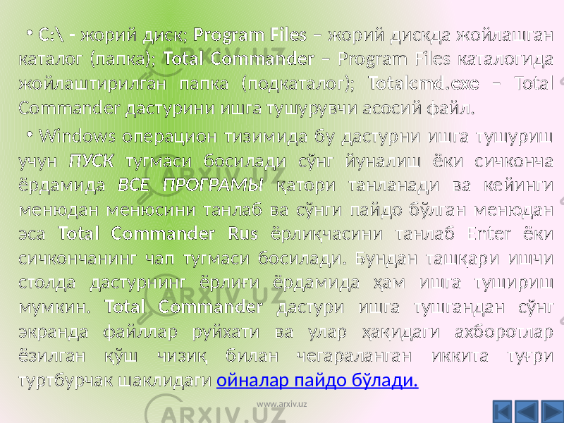 • C:\ - жорий диск; Program Files – жорий дискда жойлашган каталог (папка); Total Commander – Program Files каталогида жойлаштирилган папка (подкаталог); Totalcmd.exe – Total Commander дастурини ишга тушурувчи асосий файл. • Windows операцион тизимида бу дастурни ишга тушуриш учун ПУСК тугмаси босилади сўнг йуналиш ёки сичконча ёрдамида ВСЕ ПРОГРАМЫ қатори танланади ва кейинги менюдан менюсини танлаб ва сўнги пайдо бўлган менюдан эса Total Commander Rus ёрлиқчасини танлаб Enter ёки сичкончанинг чап тугмаси босилади. Бундан ташқари ишчи столда дастурнинг ёрлиғи ёрдамида ҳам ишга тушириш мумкин. Total Commander дастури ишга тушгандан сўнг экранда файллар руйхати ва улар ҳақидаги ахборотлар ёзилган қўш чизиқ билан чегараланган иккита туғри туртбурчак шаклидаги ойналар пайдо бўлади . www.arxiv.uz 