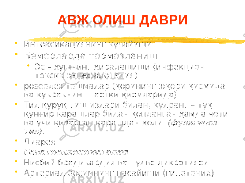 АВЖ ОЛИШ ДАВРИ • Интоксикациянинг кучайиши: • Беморларда тормозланиш • Эс – хушнинг хиралашиши (инфекцион- токсик энцефалопатия) • розеолез тошмалар (қорининг юқори қисмида ва кукракнинг пастки қисмларида) • Тил қуруқ тиш излари билан, кулранг – туқ қунғир карашлар билан қопланган ҳамда чети ва учи қизарган карашдан холи (фулигиноз тил). • Диарея • Гепатоспленомегалия • Нисбий брадикардия ва пульс дикротияси • Артериал босимнинг пасайиши (гипотония) 