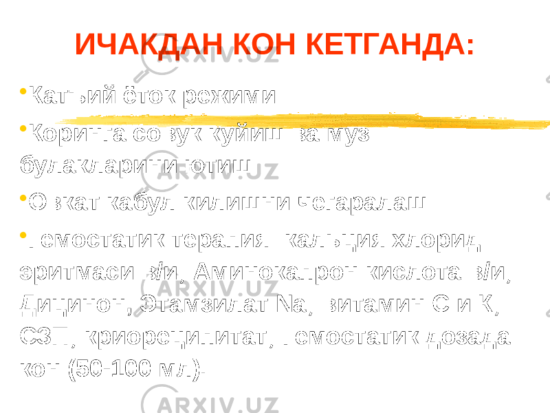 ИЧАКДАН КОН КЕТГАНДА: • Катъий ёток режими • Коринга совук куйиш ва муз булакларини ютиш • Овкат кабул килишни чегаралаш • Гемостатик терапия: кальция хлорид эритмаси в/и; Аминокапрон кислота в/и; Дицинон, Этамзилат Na; витамин С и К; СЗП; криореципитат; Гемостатик дозада кон (50-100 мл). 