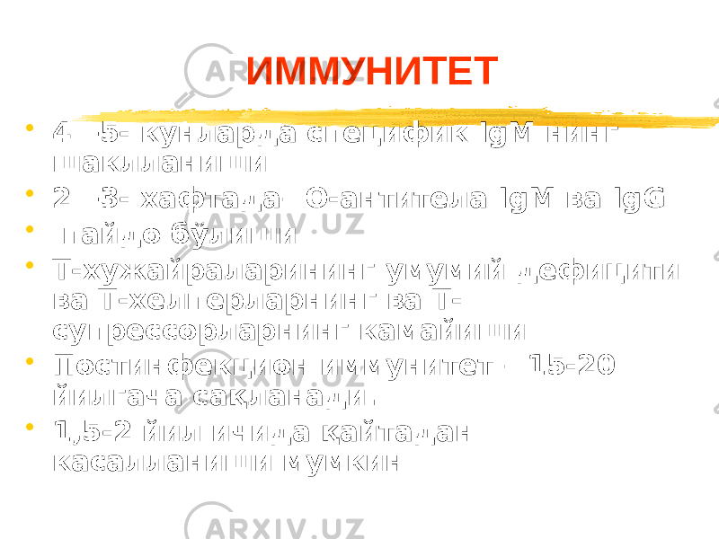 ИММУНИТЕТ • 4—5- кунларда специфик IgM нинг шаклланиши • 2—3- хафтада– О-антитела IgM ва IgG • пайдо бўлиши • Т-хужайраларининг умумий дефицити ва Т-хелперларнинг ва Т- супрессорларнинг камайиши • Постинфекцион иммунитет – 15-20 йилгача сақланади. • 1,5-2 йил ичида қайтадан касалланиши мумкин 