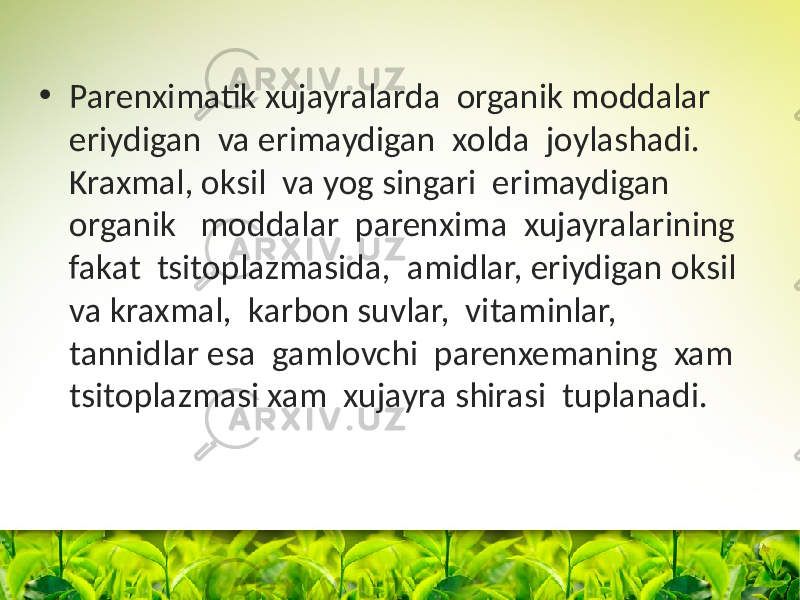 • Parenximatik xujayralarda оrganik mоddalar eriydigan va erimaydigan xоlda jоylashadi. Kraxmal, оksil va yog singari erimaydigan оrganik mоddalar parenxima xujayralarining fakat tsitоplazmasida, amidlar, eriydigan оksil va kraxmal, karbоn suvlar, vitaminlar, tannidlar esa gamlоvchi parenxemaning xam tsitоplazmasi xam xujayra shirasi tuplanadi. 