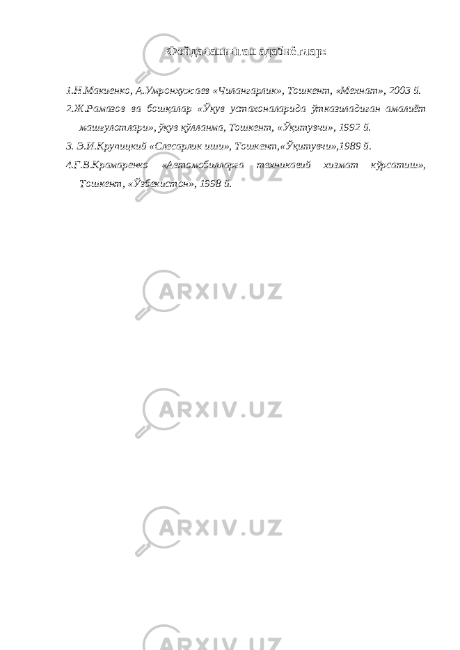 Фойдаланилган адабиётлар : 1.Н.Макиенко, А.Умронхужаев «Чилангарлик», Тошкент, «Мехнат», 2003 й. 2.Ж.Рамазов ва бошқалар «Ўқув устахоналарида ўтказиладиган амалиёт машғулотлари», ўқув қўлланма, Тошкент, «Ўқитувчи», 1992 й. 3. Э.И.Крупицкий «Слесарлик иши», Тошкент,«Ўқитувчи»,1989 й. 4.Г.В.Крамаренко «Автомобилларга техникавий хизмат кўрсатиш», Тошкент, «Ўзбекистон», 1998 й. 