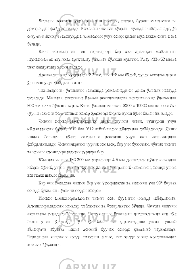 Детални режалаш учун режалаш тахтаси, таглик, буриш мосламаси ва домкратдан фойдаланилади. Режалаш тахтаси кўлранг чуяндан тайёрланади, ўз оғирлиги ёки куч таъсирида эгилмаслиги учун остқи қисми мустахкам синчга эга бўлади. Катта тахталарнинг иш сиртларида бир хил оралиқда жойлашган горизонтал ва вертикал ариқчалар ўйилган бўлиши мумкин. Улар 200-250 мм.га тенг квадратлар ҳосил қилади. Ариқчаларнинг чуқурлиги 2-3 мм, эни 1-2 мм бўлиб, турли мосламаларни ўрнатиш учун фойдаланилади. Тахталарнинг ўлчамини танлашда режаланадиган детал ўлчами назарда тутилади. Масалан, тахтанинг ўлчами режаланадиган заготовканинг ўлчамидан 500 мм катта бўлиши керак. Катта ўлчамдаги тахта 6000 х 10000 мм.ли икки ёки тўртта тахтани болт ва шпонкалар ёрдамида бириктириш йўли билан йиғилади. Чизғич (игна) режаланадиган детал сиртига чизиқ, тушириш учун мўлжалланган бўлиб, У10 ёки У12 асбобсозлик пўлатидан тайёрланади. Яхши ишлов берилган пўлат сиртларни режалаш учун жез чизғичлардан фойдаланилади. Чизғичларнинг тўртта: юмалоқ, бир учи букилган, чўнтак чизғич ва игнаси алмаштириладиган турлари бор. Юмалоқ чизғич 150-200 мм узунликда 4-5 мм диаметрли пўлат чивиқдан иборат бўлиб, унинг учи 15° бурчак остида ўткирланиб тобланган, бошқа учига эса халқа шакли берилган. Бир учи букилган чизғич бир учи ўткирланган ва иккинчи учи 90° бурчак остида букилган пўлат чивиқдан иборат. Игнаси алмаштириладиган чизғич соат бурагичи типида тайёрланган. Алмаштириладиган игналар тобланган ва ўткирланган бўлади. Чунтак чизғичи автоқалам типида тайёрланади. Чизғичларни ўткирлаш дастгоҳларида чап қўл билан унинг ўртасидан, ўнг қўл билан эса қарама-қарши учидан ушлаб айланувчи абразив тошга доимий бурчак остида қиялатиб чархланади. Чархланган чизғични сувда совутиш лозим, акс ҳолда унинг мустахкамлик хоссаси йўқолади. 