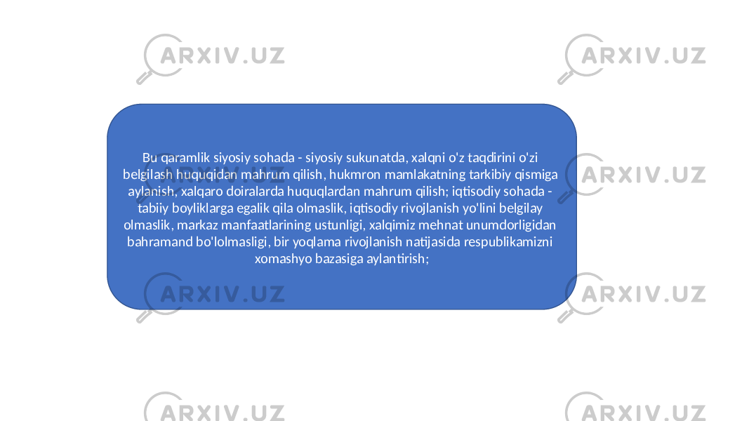 Bu qaramlik siyosiy sohada - siyosiy sukunatda, xalqni o&#39;z taqdirini o&#39;zi belgilash huquqidan mahrum qilish, hukmron mamlakatning tarkibiy qismiga aylanish, xalqaro doiralarda huquqlardan mahrum qilish; iqtisodiy sohada - tabiiy boyliklarga egalik qila olmaslik, iqtisodiy rivojlanish yo&#39;lini belgilay olmaslik, markaz manfaatlarining ustunligi, xalqimiz mehnat unumdorligidan bahramand bo&#39;lolmasligi, bir yoqlama rivojlanish natijasida respublikamizni xomashyo bazasiga aylantirish; 