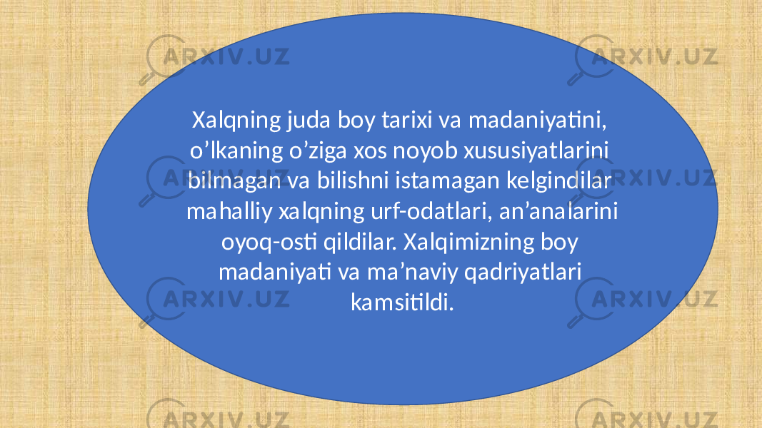 Xalqning juda boy tarixi va madaniyatini, o’lkaning o’ziga xos noyob xususiyatlarini bilmagan va bilishni istamagan kelgindilar mahalliy xalqning urf-odatlari, an’analarini oyoq-osti qildilar. Xalqimizning boy madaniyati va ma’naviy qadriyatlari kamsitildi. 